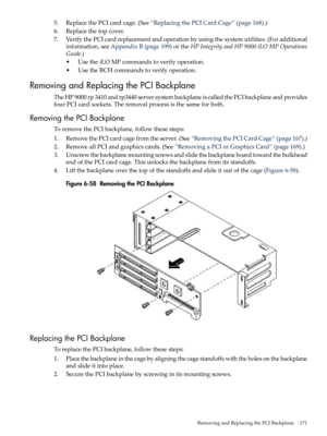 Page 1715.ReplacethePCIcardcage.(See“ReplacingthePCICardCage”(page168).)
6.Replacethetopcover.
7.VerifythePCIcardreplacementandoperationbyusingthesystemutilities.(Foradditional
information,seeAppendixB(page199)ortheHPIntegrityandHP9000iLOMPOperations
Guide.)
•UsetheiLOMPcommandstoverifyoperation.
•UsetheBCHcommandstoverifyoperation.
RemovingandReplacingthePCIBackplane
TheHP9000rp3410andrp3440serversystembackplaneiscalledthePCIbackplaneandprovides
fourPCIcardsockets.Theremovalprocessisthesameforboth....