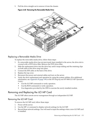 Page 1735.Pullthedrivestraightouttoremoveitfromthechassis.
Figure6-60RemovingtheRemovableMediaDrive
ReplacingaRemovableMediaDrive
Toreplacetheremovablemediadrive,followthesesteps:
1.Ifaremovablemediadrivehasnotpreviouslybeeninstalledintheserver,thedriveslotis
coveredwithaDVDdrivefiller.RemovetheDVDdrivefiller.
2.Slidethereplacementdriveintothedrivebayuntilitstopsslidingandtheretainingclips
onbothsidesofthedrivesnapintoplace.
3.ConnecttheIDEcableonthebackofthedrive.
4.Replacethetopcover....