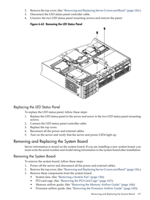 Page 1772.Removethetopcover.(See“RemovingandReplacingServerCoversandBezel”(page126).)
3.DisconnecttheLEDstatuspanelcontrollercable.
4.UnscrewthetwoLEDstatuspanelmountingscrewsandremovethepanel.
Figure6-63RemovingtheLEDStatusPanel
ReplacingtheLEDStatusPanel
ToreplacetheLEDstatuspanel,followthesesteps:
1.ReplacetheLEDstatuspanelintheserverandscrewinthetwoLEDstatuspanelmounting
screws.
2.ConnecttheLEDstatuspanelcontrollercable.
3.Replacethetopcover.
4.Reconnectallthepowerandexternalcables....