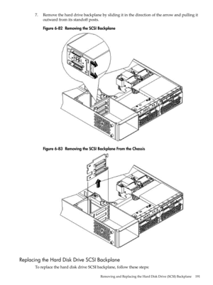 Page 1917.Removetheharddrivebackplanebyslidingitinthedirectionofthearrowandpullingit
outwardfromitsstandoffposts.
Figure6-82RemovingtheSCSIBackplane
Figure6-83RemovingtheSCSIBackplaneFromtheChassis
ReplacingtheHardDiskDriveSCSIBackplane
ToreplacetheharddiskdriveSCSIbackplane,followthesesteps:
RemovingandReplacingtheHardDiskDrive(SCSI)Backplane191 