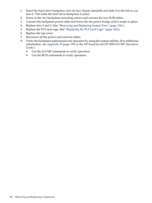 Page 1921.Inserttheharddrivebackplaneontoitsfourchassisstandoffsandslideittotheleftasyou
faceit.Thislockstheharddrivebackplaneinplace.
2.ScrewinthetwobackplanemountingscrewsandconnectthetwoSCSIcables.
3.Connectthebackplanepowercableandlowerthefanpowerbridgeuntilitsnapsinplace.
4.Replacefans2and3.(See“RemovingandReplacingSystemFans”(page136).)
5.ReplacethePCIcardcage.(See“ReplacingthePCICardCage”(page168).)
6.Replacethetopcover.
7.Reconnectallthepowerandexternalcables....