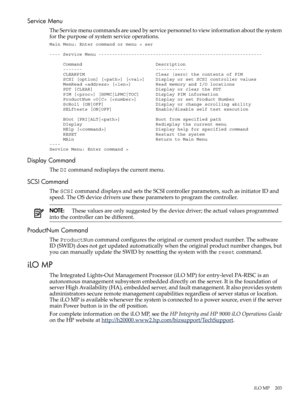 Page 203ServiceMenu
TheServicemenucommandsareusedbyservicepersonneltoviewinformationaboutthesystem
forthepurposeofsystemserviceoperations.
Main Menu: Enter command or menu > ser
---- Service Menu ------------------------------------------------------------
     Command                           Description     -------                           -----------     CLEARPIM                          Clear (zero) the contents of PIM     SCSI [option] [] []    Display or set SCSI controller values     MemRead  []...