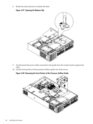 Page 688.Rotatetheclipclockwisetoreleasethelatch.
Figure3-27OpeningtheReleaseClip
9.Todisconnectthepowercableconnectedtotheguidefromthesystemboard,squeezethe
clips.
10.Liftthefrontportionoftheprocessorairflowguideoutoftheserver.
Figure3-28RemovingtheFrontPortionoftheProcessorAirflowGuide
68InstallingtheSystem 