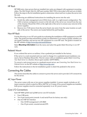 Page 87HPRack
HP9000entryclassserversthatareinstalledintoracksareshippedwithequipmentmounting
slides.TheMid-WeightSlideKit,(HPpartnumber5065-7291)isprovidedwitheachsetofslides.
Followthestepsinthekitinstallationguidetodeterminewhereandhowtoplacetheserverinto
therack.
Thefollowingareadditionalinstructionsforinstallingtheserverintotherack:
1.Switchthecablemanagementarm(CMA)fromaleft-toaright-mountconfiguration.The
CMAisfactory-configuredtomountontheleftsideoftheserver(asviewedfromtherear...
