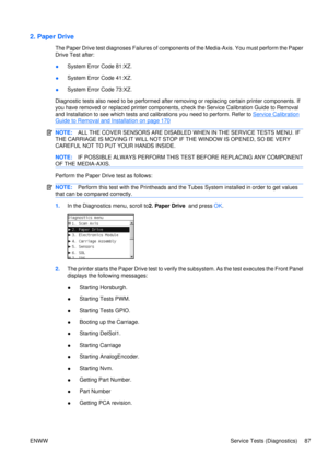 Page 1012. Paper Drive
The Paper Drive test diagnoses Failures of components of the Media-Axis. You must perform the Paper
Drive Test after:
● System Error Code 81:XZ.
● System Error Code 41:XZ.
● System Error Code 73:XZ.
Diagnostic tests also need to be performed after removing or replacing certain printer components. If
you have removed or replaced printer components,  check the Service Calibration Guide to Removal
and Installation to see which tests and calibrations you need to perform. Refer to 
Service...