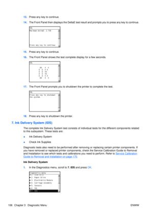 Page 12013.Press any key to continue.
14. The Front Panel then displays the DeltaE test resu lt and prompts you to press any key to continue.
15.Press any key to continue.
16. The Front Panel shows the test co mplete display for a few seconds.
17.The Front Panel prompts you to shutdown  the printer to complete the test.
18.Press any key to shutdown the printer.
7. Ink Delivery System (IDS)
The complete Ink Delivery System test  consists of individual tests for the different components related
to this subsystem....