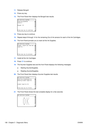 Page 12211.Release Bongo0.
12. Press any key.
13. The Front Panel then displays the Bongo0 test results.
14.Press any key to continue.
15. Repeat steps 8 through 14 for the remaining Out of Ink sensors for each of the Ink Cartridges.
16. The front Panel prompts you to insert all the Ink Supplies.
17.Install all the Ink Cartridges.
18. Press  OK to continue.
19. The Acumen Supplies test and the front Panel displays the following messages:
●Starting AcumenSupplies.
● Reading AcumenSupplies.
20. The Front Panel...