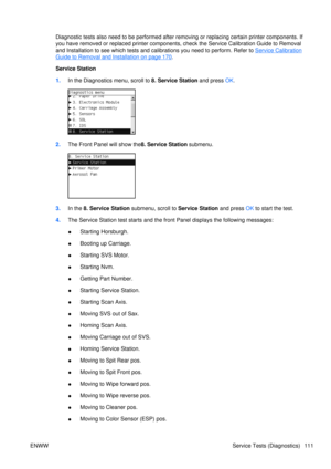 Page 125Diagnostic tests also need to be performed after removing or replacing certain printer components. If
you have removed or replaced printer components, check the Service Calibration Guide to Removal
and Installation to see which tests and calibrations you need to perform. Refer to 
Service Calibration
Guide to Removal and Installation on page 170 .
Service Station
1. In the Diagnostics menu, scroll to 8. Service Station and press  OK.
2. The Front Panel will show the8. Service Station  submenu.
3.In the...
