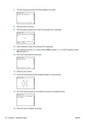 Page 1307.The test continues and the Front Panel displays the results.
8.Press any key to continue.
9. The front panel prompts you to check if the Aerosol Fan is operating.
10.Listen carefully to check if the Aerosol Fan is operating.
11. If it is operating, use the  Arrow keys to select  YES and press  OK . If it is NOT operating, select
NO  and press  OK .
12. The Front Panel shows the test result.
13.Press any key to finish.
14. The Front Panel shows the test co mplete display for a few seconds.
15.The Front...