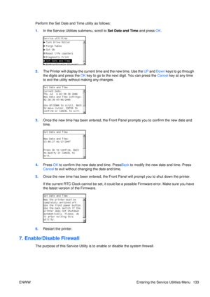 Page 147Perform the Set Date and Time utility as follows:
1. In the Service Utilities submenu, scroll to  Set Date and Time and press OK.
2. The Printer will display the current time and the new time. Use the  UP and Down  k e y s  t o  g o  t h r o u g h
the digits and press the  OK key to go to the next digit. You can press the  Cancel key at any time
to exit the utility without making any changes.
3. Once the new time has been entered, the Front Panel prompts you to confirm the new date and
time.
4.Press  OK...