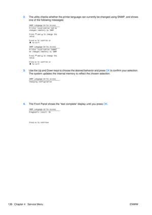 Page 1502.The utility checks whether the printer language  can currently be changed using SNMP, and shows
one of the following messages:
3. Use the Up and Down keys to choose the desired behavior and press  OK to confirm your selection.
The system updates the internal memory  to reflect the chosen selection.
4.The Front Panel shows the “test complete” display until you press  OK.
136 Chapter 4   Service Menu ENWW 