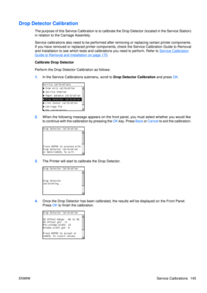 Page 159Drop Detector Calibration
The purpose of this Service Calibration is to calibrate the Drop Detector (located in the Service Station)
in relation to the Carriage Assembly.
Service calibrations also need to be performed after  removing or replacing certain printer components.
If you have removed or replaced printer components , check the Service Calibration Guide to Removal
and Installation to see which tests and calibrations you need to perform. Refer to 
Service Calibration
Guide to Removal and...