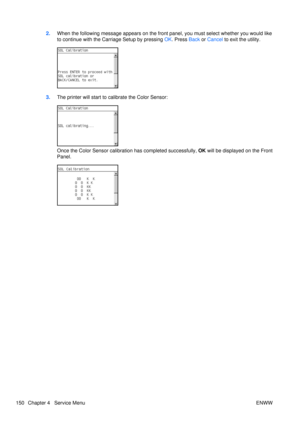 Page 1642.When the following message appears on the fron t panel, you must select whether you would like
to continue with the Carriage Setup by pressing  OK. Press  Back or  Cancel to exit the utility.
3.The printer will start to ca librate the Color Sensor:
Once the Color Sensor calibration has completed successfully,  OK will be displayed on the Front
Panel.
150 Chapter 4   Service Menu ENWW 