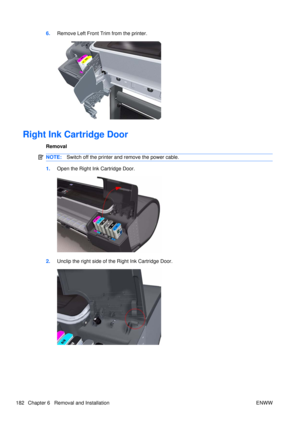 Page 1966.Remove Left Front Trim from the printer.
Right Ink Cartridge Door
Removal
NOTE: Switch off the printer and remove the power cable.
1.Open the Right Ink Cartridge Door.
2.Unclip the right side of the Right Ink Cartridge Door.
182 Chapter 6   Removal and Installation ENWW 