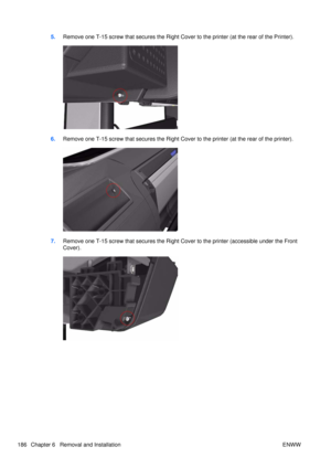 Page 2005.Remove one T-15 screw that secures the Right Cove r to the printer (at the rear of the Printer).
6.Remove one T-15 screw that secures the Right Cove r to the printer (at the rear of the printer).
7.Remove one T-15 screw that secures the Right Cover to the printer (accessible under the Front
Cover).
186 Chapter 6   Removal and Installation ENWW 