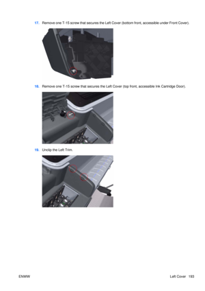 Page 20717.Remove one T-15 screw that secures the Left Cover (bottom front, accessible under Front Cover).
18.Remove one T-15 screw that secures the Left  Cover (top front, accessible Ink Cartridge Door).
19.Unclip the Left Trim.
ENWW Left Cover 193 