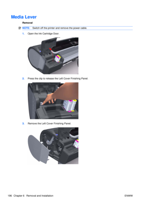 Page 210Media Lever
Removal
NOTE:Switch off the printer and remove the power cable.
1.Open the Ink Cartridge Door.
2.Press the clip to release the Left Cover Finishing Panel.
3.Remove the Left Cover Finishing Panel.
196 Chapter 6   Removal and Installation ENWW 