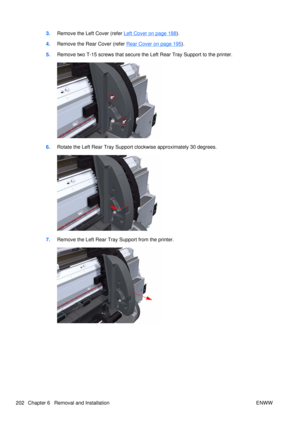 Page 2163.Remove the Left Cover (refer Left Cover on page 188).
4. Remove the Rear Cover (refer 
Rear Cover on page 195).
5. Remove two T-15 screws that secure the  Left Rear Tray Support to the printer.
6.Rotate the Left Rear Tray Support clockwise approximately 30 degrees.
7.Remove the Left Rear Tray Support from the printer.
202 Chapter 6   Removal and Installation ENWW 