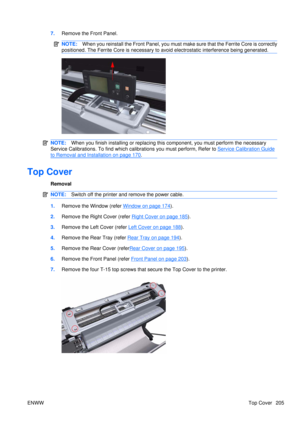 Page 2197.Remove the Front Panel.
NOTE: When you reinstall the Front Panel, you must ma ke sure that the Ferrite Core is correctly
positioned. The Ferrite Core is necessary to avoid electrostatic interference being generated.
NOTE: When you finish installing or  replacing this component, yo u must perform the necessary
Service Calibrations. To find which calibrations you must perform, Refer to 
Service Calibration Guide
to Removal and Installation on page 170.
Top Cover
Removal
NOTE: Switch off the printer and...