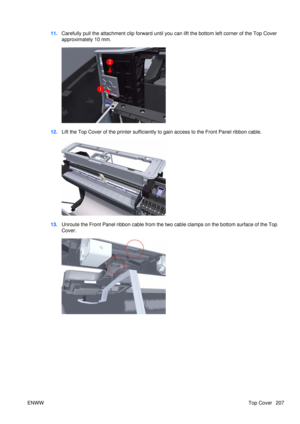 Page 22111.Carefully pull the atta chment clip forward until you can lift the bottom left corner of the Top Cover
approximately 10 mm.
12. Lift the Top Cover of the printer sufficiently to gain access to the Front Panel ribbon cable.
13.Unroute the Front Panel ribbon cable from the two  cable clamps on the bottom surface of the Top
Cover.
ENWW Top Cover 207 