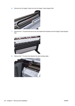 Page 2246.Remove the Ink Supply Tubes from the Ink Supply Tubes Support Rail.
7.Remove the T-15 screws  that secure the rear attachment brackets to the Ink Supply Tubes Support
Rail.
8. Remove the T-15 screw that attaches the right bonding cable.
210 Chapter 6   Removal and Installation ENWW 