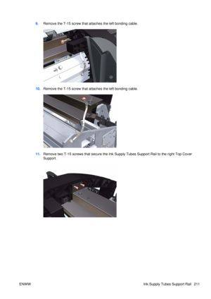 Page 2259.Remove the T-15 screw that attaches the left bonding cable.
10.Remove the T-15 screw that attaches the left bonding cable.
11.Remove two T-15 screws that secure the Ink Supply Tubes Support Rail to the right Top Cover
Support.
ENWW Ink Supply Tubes Support Rail 211 