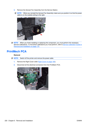 Page 2344.Remove the Aerosol Fan Assembly from the Service Station.
NOTE: When you reinstall the Aerosol Fan Assembly ma ke sure you position it so that the power
cable is on the outside exiting to the right.
NOTE: When you finish installing or  replacing this component, you must perform the necessary
Service Calibrations. To find which ca librations you must perform, refer to 
Service Calibration Guide to
Removal and Installation on page 170.
PrintMech PCA
Removal
NOTE:Switch off the printer and remove the...