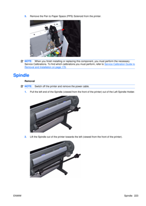 Page 2375.Remove the Pen to Paper Space  (PPS) Solenoid from the printer.
NOTE:When you finish installing or  replacing this component, yo u must perform the necessary
Service Calibrations. To find which calibrations you must perform, refer to 
Service Calibration Guide to
Removal and Installation on page 170 .
Spindle
Removal
NOTE: Switch off the printer and remove the power cable.
1.Pull the left end of the Spindle (viewed from the fr ont of the printer) out of the Left Spindle Holder.
2.Lift the Spindle out...