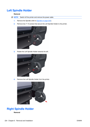 Page 238Left Spindle Holder
Removal
NOTE:Switch off the printer and remove the power cable.
1.Remove the Spindle (refer to Spindle on page 223).
2. Remove two T-15 screws that secure the Left Spindle Holder to the printer.
3.Rotate the Left Spindle  Holder towards the left.
4.Remove the Left Spindle Holder from the printer.
Right Spindle Holder
Removal
224 Chapter 6   Removal and Installation ENWW 