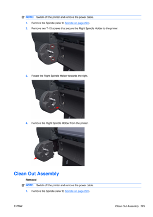 Page 239NOTE:Switch off the printer and remove the power cable.
1.Remove the Spindle (refer to Spindle on page 223).
2. Remove two T-15 screws that secure the Right Spindle Holder to the printer.
3.Rotate the Right Spindle Holder towards the right.
4.Remove the Right Spindle Holder from the printer.
Clean Out Assembly
Removal
NOTE: Switch off the printer and remove the power cable.
1.Remove the Spindle (refer to Spindle on page 223).
ENWW Clean Out Assembly 225 