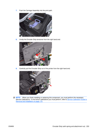 Page 2477.Push the Carriage Assembly into the print path.
8.Unclip the Encoder Strip tensioner from the right hand end.
9.Carefully pull the Encoder Strip out of the printer from the right hand end.
NOTE: When you finish installing or  replacing this component, yo u must perform the necessary
Service Calibrations. To find which calibrations you must perform, refer to 
Service Calibration Guide to
Removal and Installation on page 170 .
ENWW Encoder Strip (with spring and attachment nut) 233 