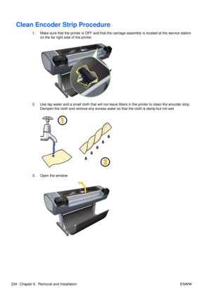 Page 248Clean Encoder Strip Procedure
1.Make sure that the printer is OFF and that the carriage assembly is located at the service station
on the far right side of the printer.
2.Use tap water and a small cloth that  will not leave fibers in the printer to clean the encoder strip.
Dampen the cloth and remove any excess water so that the cloth is damp but not wet.
3. Open the window.
234 Chapter 6   Removal and Installation ENWW 