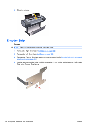 Page 2508.Close the window.
Encoder Strip
Removal
NOTE: Switch off the printer and remove the power cable.
1.Remove the Right Cover (refer Right Cover on page 185)
2. Remove the Left Cover (refer 
Left Cover on page 188)
3. Remove the Encoder Strip (with spring and attachment nut) (refer 
Encoder Strip (with spring and
attachment nut) on page 231)
4. Use the spanner provided in the tool kit to remove the 13 mm locking nut that secures the Encoder
Strip to the Encoder Strip Spring.
236 Chapter 6   Removal and...
