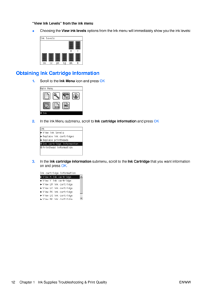 Page 26“View Ink Levels” from the ink menu
●Choosing the 
View ink levels  options from the Ink menu will imme diately show you the ink levels:
Obtaining Ink Cartridge Information
1.Scroll to the  Ink Menu icon and press  OK
2.In the Ink Menu submenu, scroll to  Ink cartridge information and press OK
3.In the Ink cartridge information  submenu, scroll to the Ink Cartridge that you want information
on and press  OK.
12 Chapter 1   Ink Supplies Troubleshooting & Print Quality ENWW 