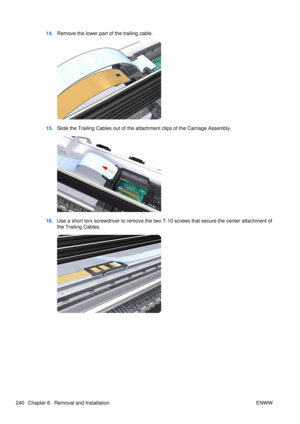 Page 25414.Remove the lower part of the trailing cable.
15.Slide the Trailing Cables out of the atta chment clips of the Carriage Assembly.
16.Use a short torx screwdriver to remove the two T- 10 screws that secure the center attachment of
the Trailing Cables.
240 Chapter 6   Removal and Installation ENWW 