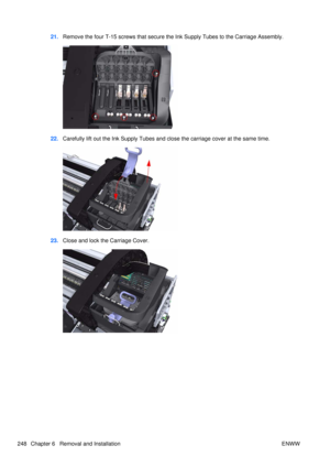 Page 26221.Remove the four T-15 screws that secure t he Ink Supply Tubes to the Carriage Assembly.
22.Carefully lift out the Ink Supply Tubes and close the carriage cover at the same time.
23.Close and lock the Carriage Cover.
248 Chapter 6   Removal and Installation ENWW 