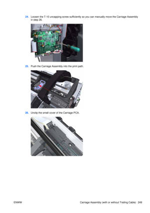 Page 26324.Loosen the T-10 uncapping scre w sufficiently so you can manually move the Carriage Assembly
in step 26.
25. Push the Carriage Assembly into the print path.
26.Unclip the small cover of the Carriage PCA.
ENWW Carriage Assembly (with or without Trailing Cable) 249 