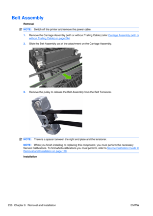 Page 270Belt Assembly
Removal
NOTE:Switch off the printer and remove the power cable.
1.Remove the Carriage Asse mbly (with or without Trailing Cable) (refer Carriage Assembly (with or
without Trailing Cable) on page 244.
2. Slide the Belt Assembly out of the a ttachment on the Carriage Assembly.
3.Remove the pulley to release the Belt  Assembly from the Belt Tensioner.
NOTE:There is a spacer between the right end plate and the tensioner.
NOTE:When you finish installing or  replacing this component, you must...