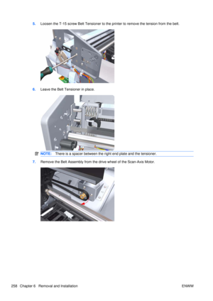 Page 2725.Loosen the T-15 screw Belt Tensioner to the printer to remove the tension from the belt.
6.Leave the Belt Tensioner in place.
NOTE: There is a spacer between the right end plate and the tensioner.
7.Remove the Belt Assembly from the  drive wheel of the Scan-Axis Motor.
258 Chapter 6   Removal and Installation ENWW 