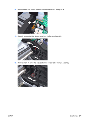 Page 28516.Disconnect the Line Sensor electrical connection from the Carriage PCA.
17.Carefully unroute the Line Sensor  cable from the Carriage Assembly.
18.Remove one T-10 screw that secures the  Line Sensor to the Carriage Assembly.
ENWW Line Sensor 271 