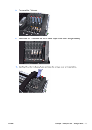 Page 2878.Remove all the Printheads.
9.Remove the four T-15 screws that secure the Ink Supply Tubes to the Carriage Assembly.
10.Carefully lift out the Ink Supply Tubes and close the carriage cover at the same time.
ENWW Carriage Cover (includes Carriage Latch) 273 