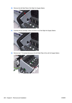 Page 30820.Remove the left Side Plate of the Right Ink Supply Station.
21.Carefully lift the Cartridge Tubes Connecto r out of the Right Ink Supply Station.
22.Remove two T-10 screws that secure the left  Side Plate of the Left Ink Supply Station.
294 Chapter 6   Removal and Installation ENWW 