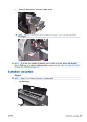 Page 3159.Carefully lift the Electronic s Module out of the printer.
NOTE:When you install the Electronics Module make sure it is correctly aligned with the
mounting rail.
NOTE: When you finish installing or  replacing this component, yo u must perform the necessary
Service Calibrations. To find which calibrations you must perform, refer to 
Service Calibration Guide to
Removal and Installation on page 170 .
Starwheel Assembly
Removal
NOTE: Switch off the printer and remove the power cable.
1.Open the Window....