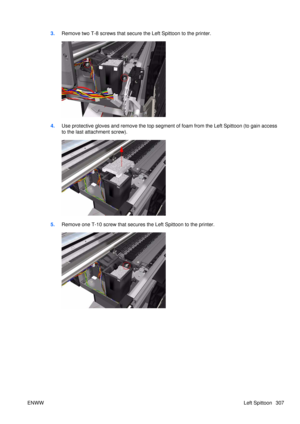 Page 3213.Remove two T-8 screws that secure  the Left Spittoon to the printer.
4.Use protective gloves and remove the top segment of foam from the Left Spittoon (to gain access
to the last attachment screw).
5.Remove one T-10 screw that secures  the Left Spittoon to the printer.
ENWW Left Spittoon 307 