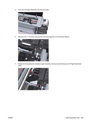 Page 3375.Push the Carriage Assembly into the print path.
6.Remove one T-15 screw that secures the  Drop Detector to the Service Station.
7.Rotate the Drop Detector vertica lly to gain access to the two screws that secure the Right Starwheel
Lifter.
ENWW Right Starwheel Lifter 323 