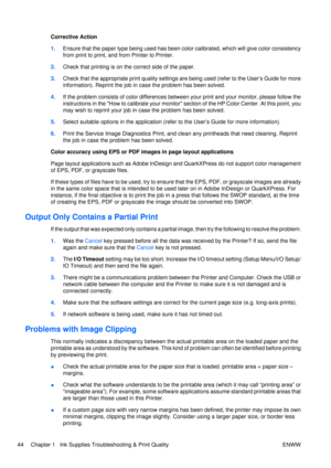 Page 58Corrective Action
1.Ensure that the paper type being  used has been color calibrated, which will give color consistency
from print to print, and from Printer to Printer.
2. Check that printing is on the correct side of the paper.
3. Check that the appropriate print quality settings  are being used (refer to the User’s Guide for more
information). Reprint the job in case the problem has been solved.
4. If the problem consists of color differences between your print and your monitor, please follow the...