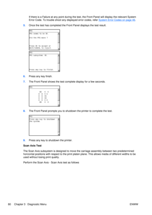 Page 94If there is a Failure at any point during the test, the Front Panel will display the relevant System
Error Code. To trouble shoot any displayed error codes, refer 
System Error Codes on page 46.
5. Once the test has completed the Fr ont Panel displays the test result.
6.Press any key finish.
7. The Front Panel shows the test co mplete display for a few seconds.
8.The Front Panel prompts you to shutdown  the printer to complete the test.
9.Press any key to shutdown the printer.
Scan Axis Test
The Scan...