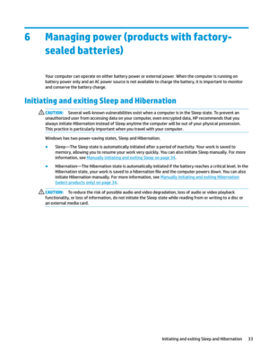 Page 436Managing power (products with factory-
sealed batteries)
Yourcomputercanoperateoneitherbatterypowerorexternalpower.Whenthecomputerisrunningon
batterypoweronlyandanACpowersourceisnotavailabletochargethebattery,itisimportanttomonitor
andconservethebatterycharge.
Initiating and exiting Sleep and Hibernation 
CAUTION:Severalwell-knownvulnerabilitiesexistwhenacomputerisintheSleepstate.Topreventan...