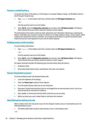 Page 46Factory-sealed battery
Tomonitorthestatusofthebattery,orifthebatteryisnolongerholdingacharge,runHPBatteryCheckintheHPSupportAssistantapp.
1.Typesupportinthetaskbarsearchbox,andthenselecttheHP Support Assistantapp.
–or–
Clickthequestionmarkiconinthetaskbar.
2.SelectMy PC,selecttheDiagnostics and toolstab,andthenselectHP Battery Check.IfHPBattery
Checkindicatesthatyourbatteryshouldbereplaced,contactsupport....