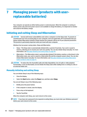 Page 507Managing power (products with user-replaceable batteries)
Yourcomputercanoperateoneitherbatterypowerorexternalpower.Whenthecomputerisrunningon
batterypoweronlyandanACpowersourceisnotavailabletochargethebattery,itisimportanttomonitor
andconservethebatterycharge.
Initiating and exiting Sleep and Hibernation 
CAUTION:Severalwell-knownvulnerabilitiesexistwhenacomputerisintheSleepstate.Topreventan...